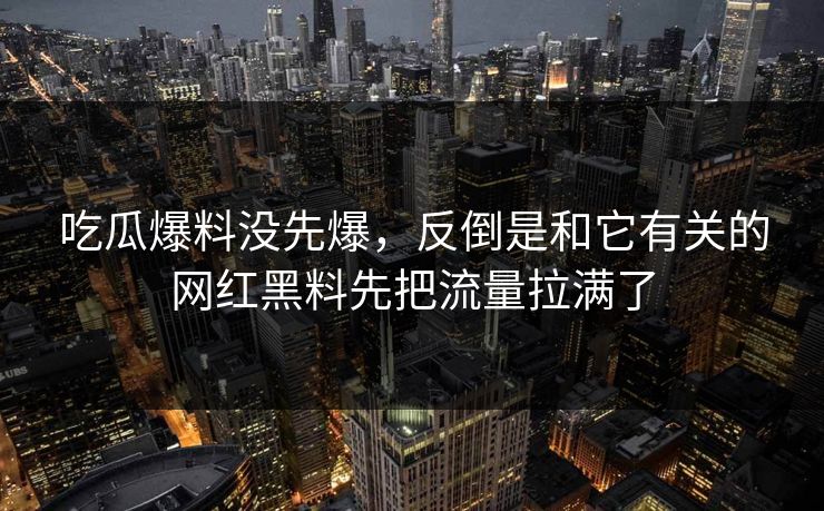 吃瓜爆料没先爆,反倒是和它有关的网红黑料先把流量拉满了 吃瓜爆料没先爆,反倒是和它有关的网红黑料先把流量拉满了