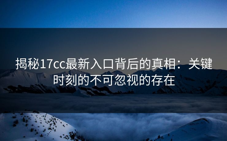 揭秘17cc最新入口背后的真相:关键时刻的不可忽视的存在 揭秘17cc最新入口背后的真相:关键时刻的不可忽视的存在