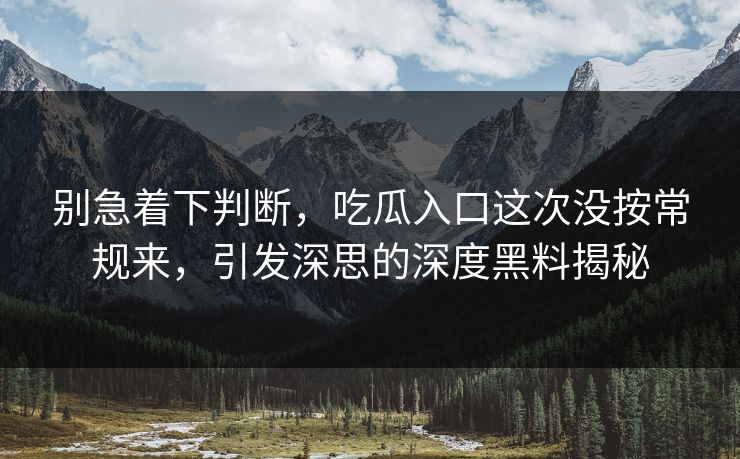 别急着下判断,吃瓜入口这次没按常规来,引发深思的深度黑料揭秘 别急着下判断,吃瓜入口这次没按常规来,引发深思的深度黑料揭秘