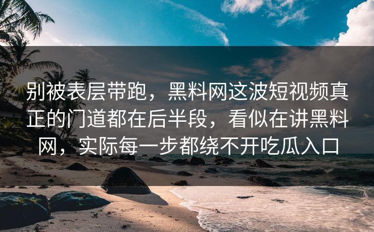 别被表层带跑，黑料网这波短视频真正的门道都在后半段，看似在讲黑料网，实际每一步都绕不开吃瓜入口
