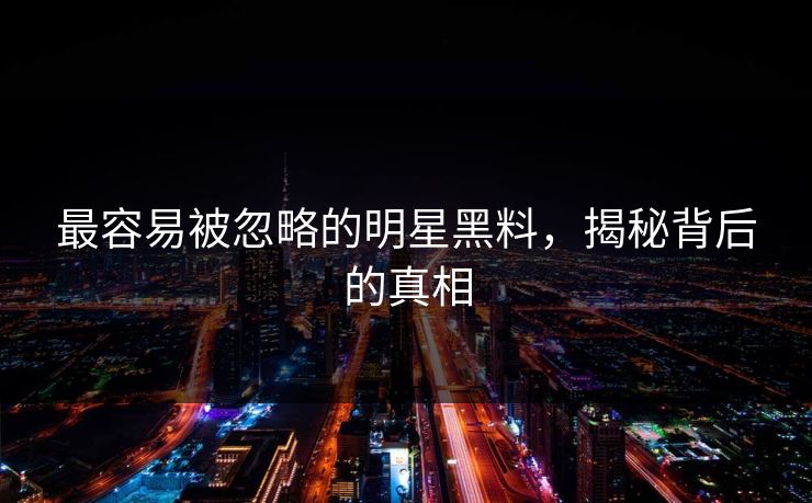 最容易被忽略的明星黑料，揭秘背后的真相