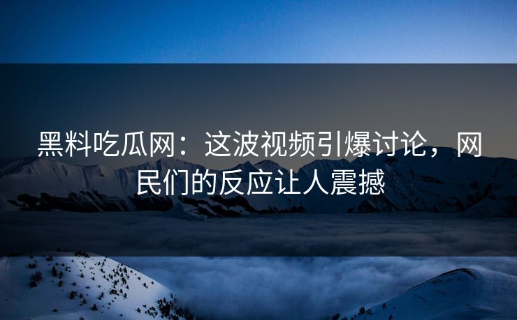 黑料吃瓜网：这波视频引爆讨论，网民们的反应让人震撼