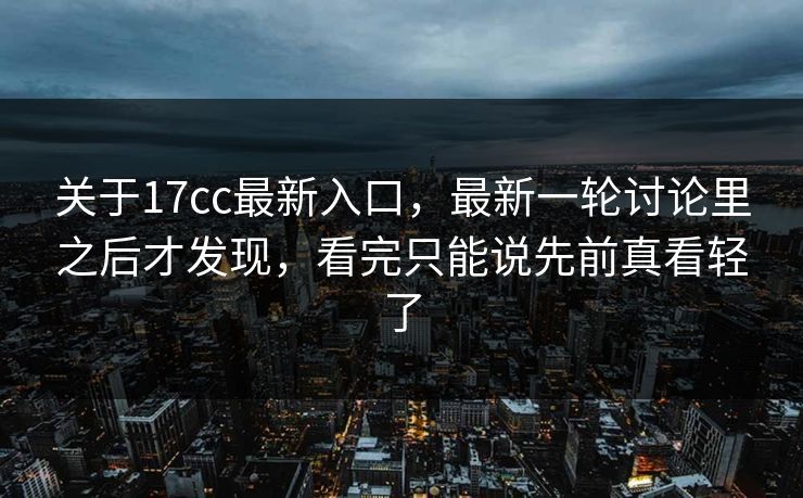 关于17cc最新入口，最新一轮讨论里之后才发现，看完只能说先前真看轻了