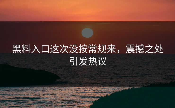 黑料入口这次没按常规来，震撼之处引发热议