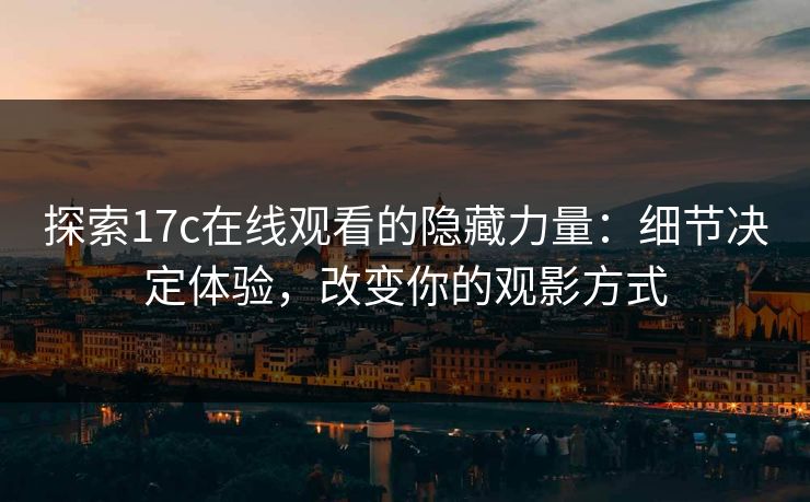 探索17c在线观看的隐藏力量：细节决定体验，改变你的观影方式