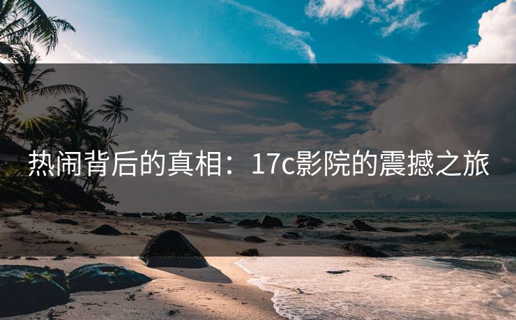 热闹背后的真相：17c影院的震撼之旅
