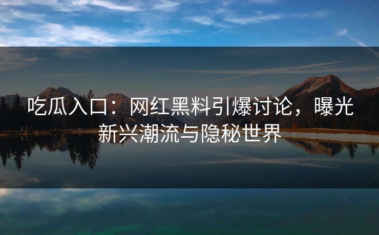 吃瓜入口：网红黑料引爆讨论，曝光新兴潮流与隐秘世界