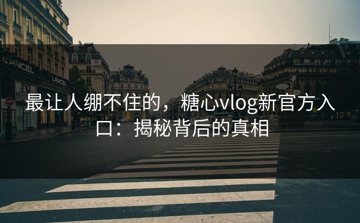 最让人绷不住的，糖心vlog新官方入口：揭秘背后的真相