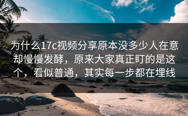 为什么17c视频分享原本没多少人在意却慢慢发酵,原来大家真正盯的是这个,看似普通,其实每一步都在埋线