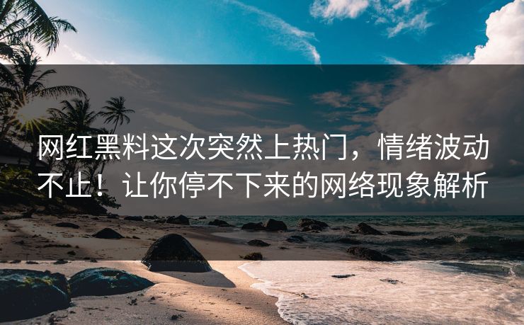 网红黑料这次突然上热门，情绪波动不止！让你停不下来的网络现象解析
