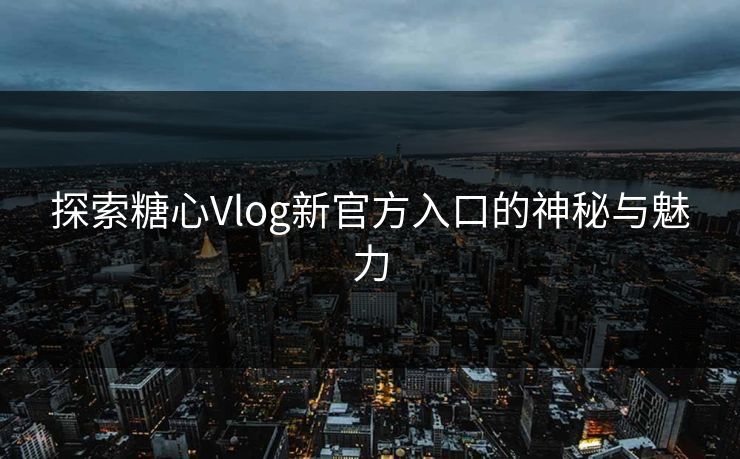 探索糖心Vlog新官方入口的神秘与魅力