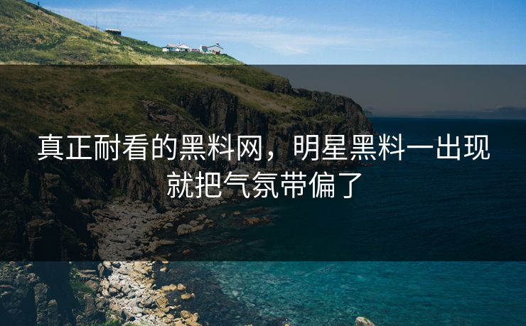 真正耐看的黑料网,明星黑料一出现就把气氛带偏了