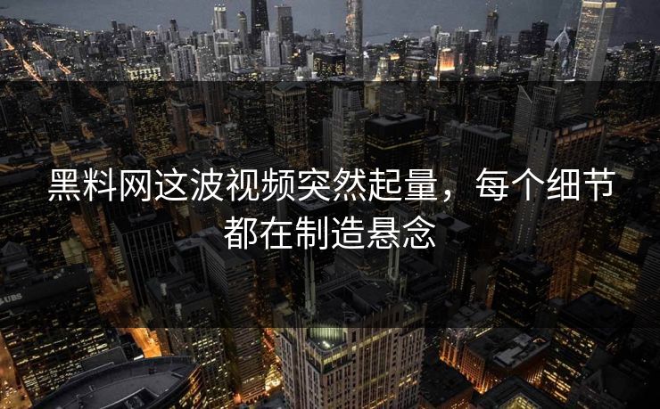 黑料网这波视频突然起量,每个细节都在制造悬念