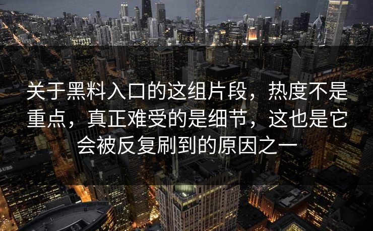 关于黑料入口的这组片段,热度不是重点,真正难受的是细节,这也是它会被反复刷到的原因之一
