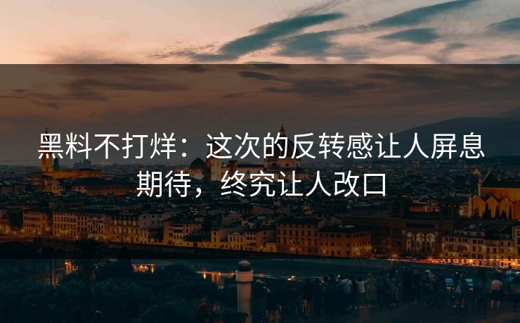 黑料不打烊:这次的反转感让人屏息期待,终究让人改口