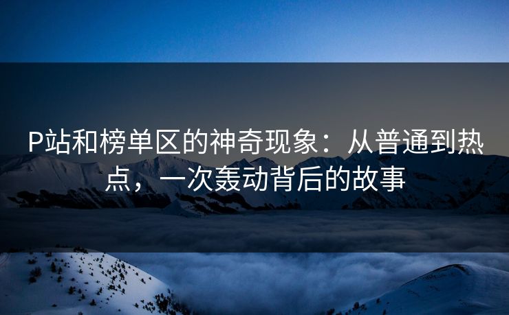 P站和榜单区的神奇现象:从普通到热点,一次轰动背后的故事