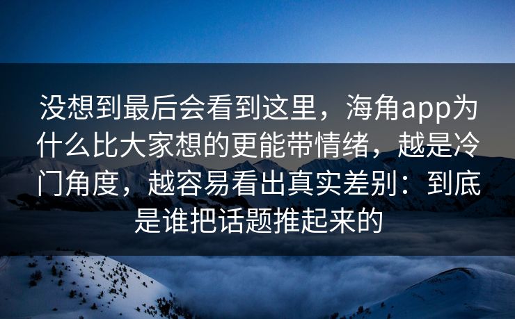 没想到最后会看到这里,海角app为什么比大家想的更能带情绪,越是冷门角度,越容易看出真实差别:到底是谁把话题推起来的