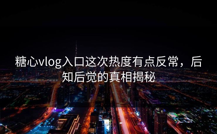 糖心vlog入口这次热度有点反常,后知后觉的真相揭秘