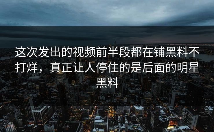 这次发出的视频前半段都在铺黑料不打烊,真正让人停住的是后面的明星黑料
