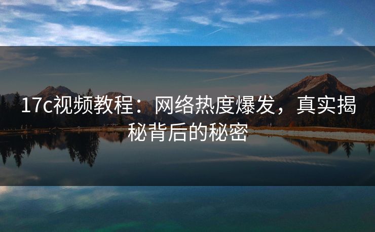 17c视频教程:网络热度爆发,真实揭秘背后的秘密