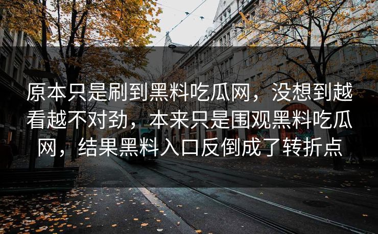 原本只是刷到黑料吃瓜网,没想到越看越不对劲,本来只是围观黑料吃瓜网,结果黑料入口反倒成了转折点 原本只是刷到黑料吃瓜网,没想到越看越不对劲,本来只是围观黑料吃瓜网,结果黑料入口反倒成了转折点