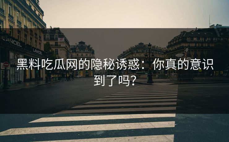 黑料吃瓜网的隐秘诱惑:你真的意识到了吗?