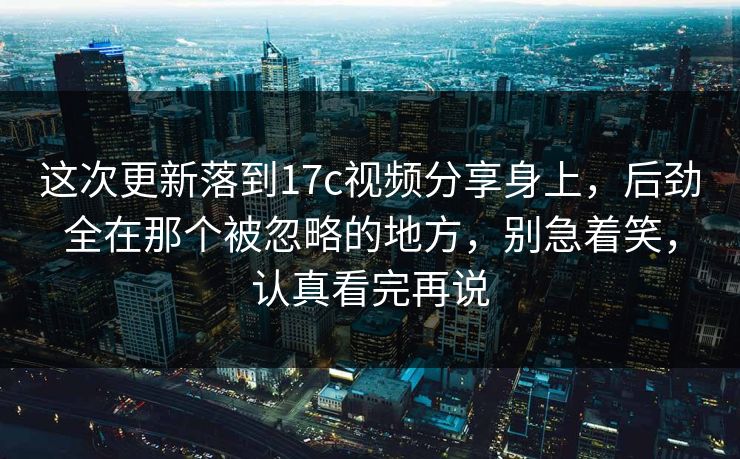 这次更新落到17c视频分享身上,后劲全在那个被忽略的地方,别急着笑,认真看完再说