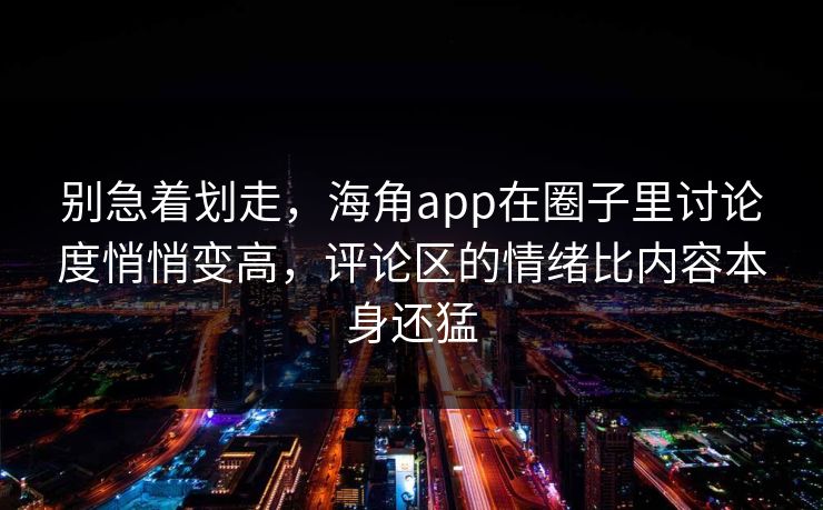 别急着划走,海角app在圈子里讨论度悄悄变高,评论区的情绪比内容本身还猛