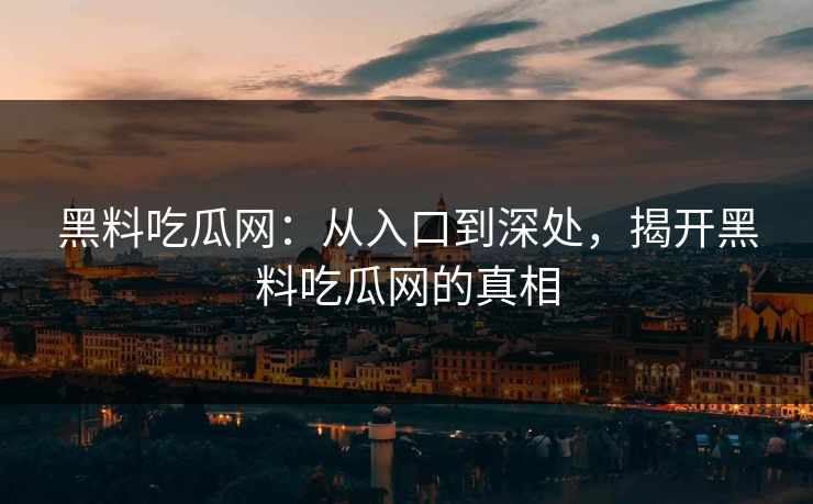 黑料吃瓜网:从入口到深处,揭开黑料吃瓜网的真相