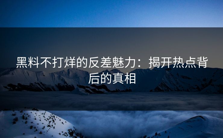 黑料不打烊的反差魅力:揭开热点背后的真相