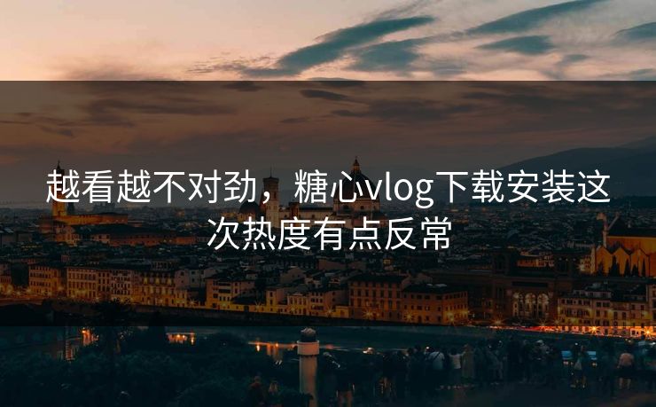 越看越不对劲,糖心vlog下载安装这次热度有点反常