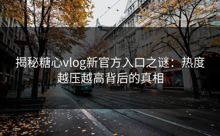 揭秘糖心vlog新官方入口之谜:热度越压越高背后的真相