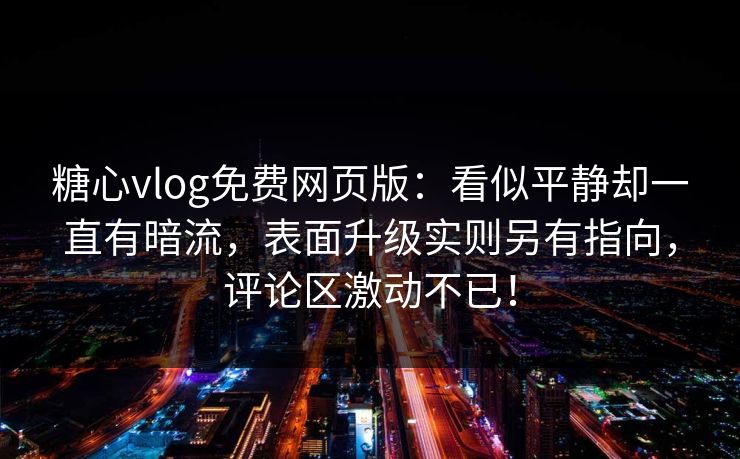 糖心vlog免费网页版:看似平静却一直有暗流,表面升级实则另有指向,评论区激动不已!