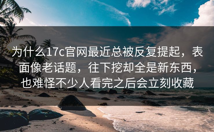 为什么17c官网最近总被反复提起,表面像老话题,往下挖却全是新东西,也难怪不少人看完之后会立刻收藏