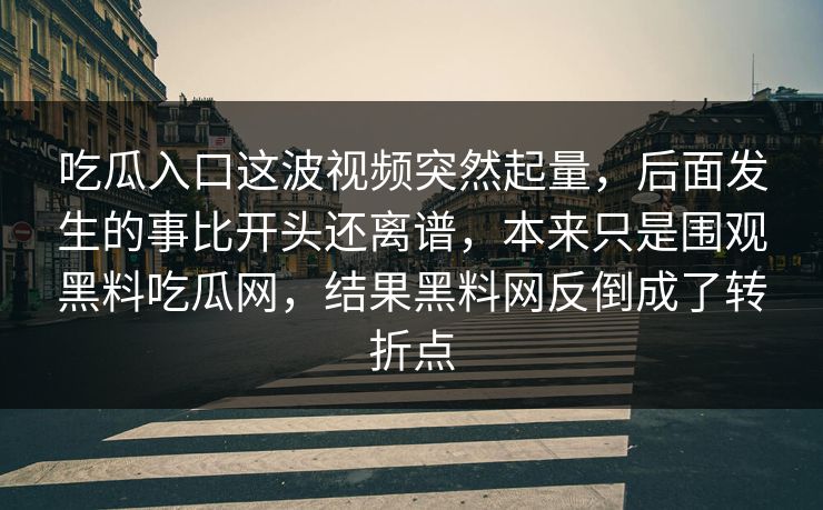 吃瓜入口这波视频突然起量,后面发生的事比开头还离谱,本来只是围观黑料吃瓜网,结果黑料网反倒成了转折点
