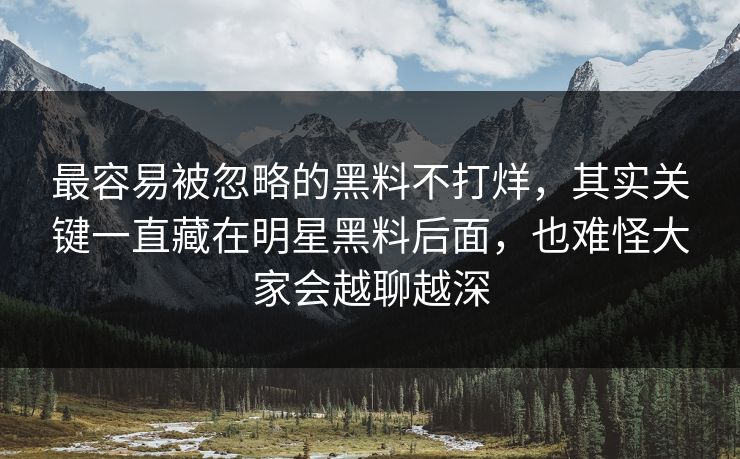 最容易被忽略的黑料不打烊，其实关键一直藏在明星黑料后面，也难怪大家会越聊越深
