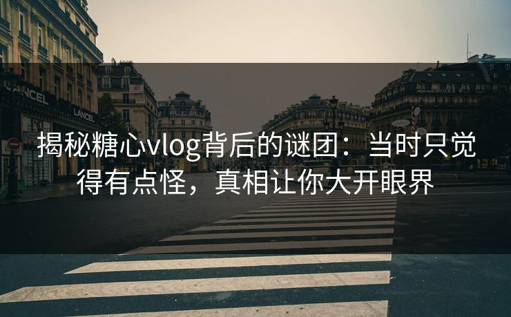 揭秘糖心vlog背后的谜团:当时只觉得有点怪,真相让你大开眼界